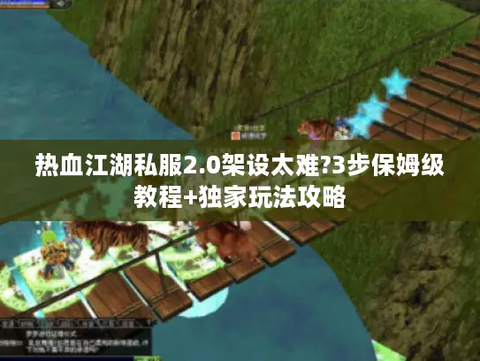 热血江湖私服2.0架设太难?3步保姆级教程+独家玩法攻略