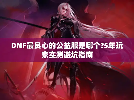 DNF最良心的公益服是哪个?5年玩家实测避坑指南 DNF最良心的公益服是哪个?5年玩家实测避坑指南