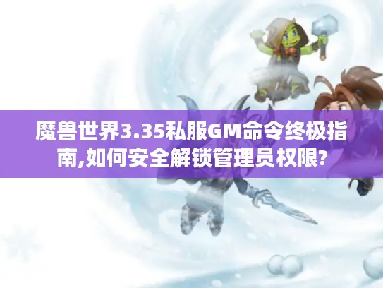 魔兽世界3.35私服GM命令终极指南,如何安全解锁管理员权限? 魔兽世界3.35私服GM命令终极指南,如何安全解锁管理员权限?