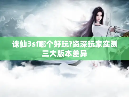 诛仙3sf哪个好玩?资深玩家实测三大版本差异