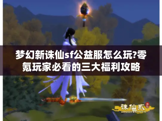梦幻新诛仙sf公益服怎么玩?零氪玩家必看的三大福利攻略