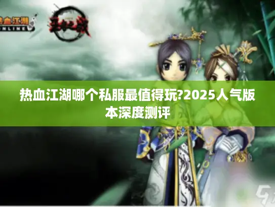 热血江湖哪个私服最值得玩?2025人气版本深度测评 热血江湖哪个私服最值得玩?2025人气版本深度测评