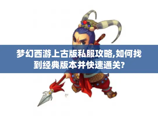 梦幻西游上古版私服攻略,如何找到经典版本并快速通关?