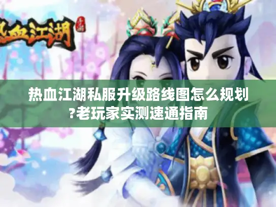 热血江湖私服升级路线图怎么规划?老玩家实测速通指南