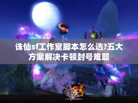 诛仙sf工作室脚本怎么选?五大方案解决卡顿封号难题 诛仙sf工作室脚本怎么选?五大方案解决卡顿封号难题
