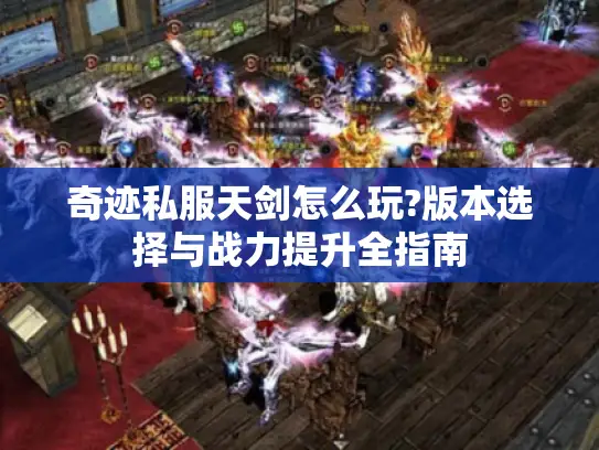 奇迹私服天剑怎么玩?版本选择与战力提升全指南