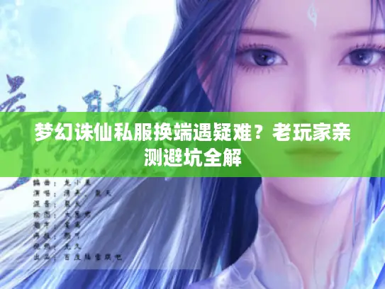 梦幻诛仙私服换端遇疑难?老玩家亲测避坑全解 梦幻诛仙私服换端遇疑难?老玩家亲测避坑全解