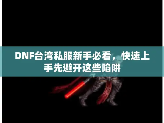 DNF台湾私服新手必看，快速上手先避开这些陷阱