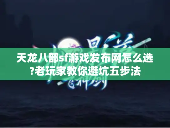 天龙八部sf游戏发布网怎么选?老玩家教你避坑五步法 天龙八部sf游戏发布网怎么选?老玩家教你避坑五步法