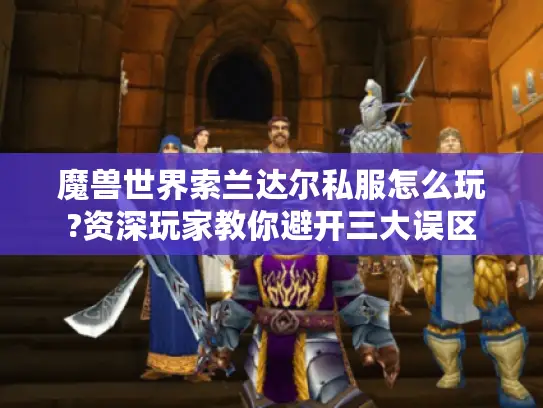 魔兽世界索兰达尔私服怎么玩?资深玩家教你避开三大误区