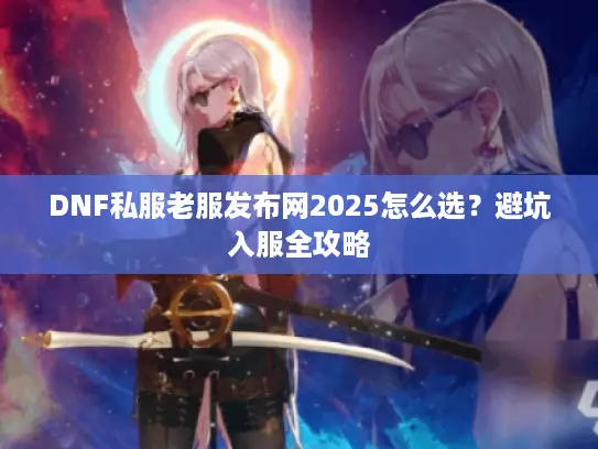 DNF私服老服发布网2025怎么选?避坑入服全攻略 DNF私服老服发布网2025怎么选?避坑入服全攻略
