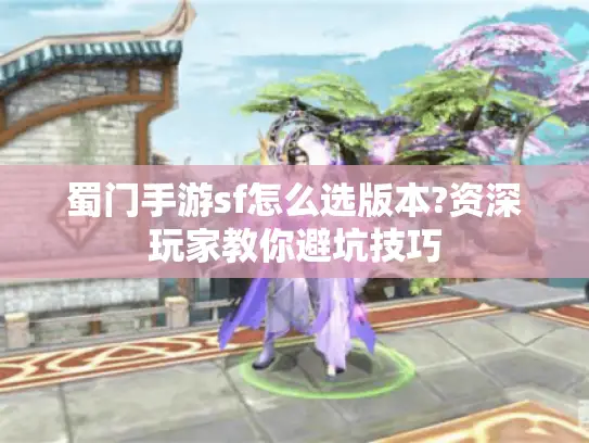 蜀门手游sf怎么选版本?资深玩家教你避坑技巧 蜀门手游sf怎么选版本?资深玩家教你避坑技巧