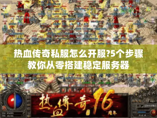 热血传奇私服怎么开服?5个步骤教你从零搭建稳定服务器 热血传奇私服怎么开服?5个步骤教你从零搭建稳定服务器