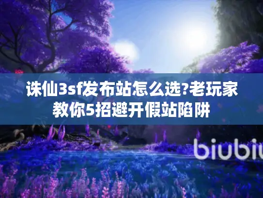 诛仙3sf发布站怎么选?老玩家教你5招避开假站陷阱 诛仙3sf发布站怎么选?老玩家教你5招避开假站陷阱