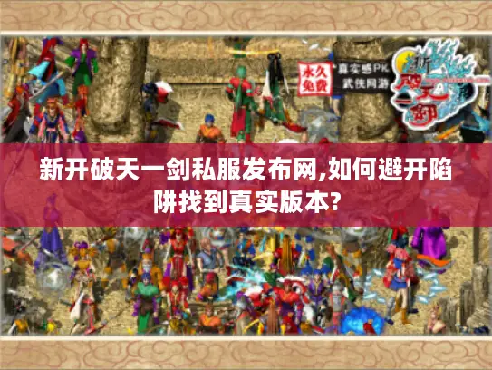 新开破天一剑私服发布网,如何避开陷阱找到真实版本? 新开破天一剑私服发布网,如何避开陷阱找到真实版本?