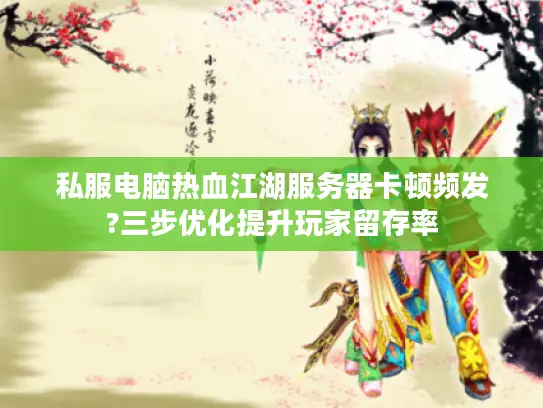 私服电脑热血江湖服务器卡顿频发?三步优化提升玩家留存率 私服电脑热血江湖服务器卡顿频发?三步优化提升玩家留存率