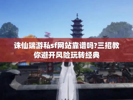 诛仙端游私sf网站靠谱吗?三招教你避开风险玩转经典
