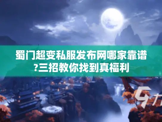 蜀门超变私服发布网哪家靠谱?三招教你找到真福利