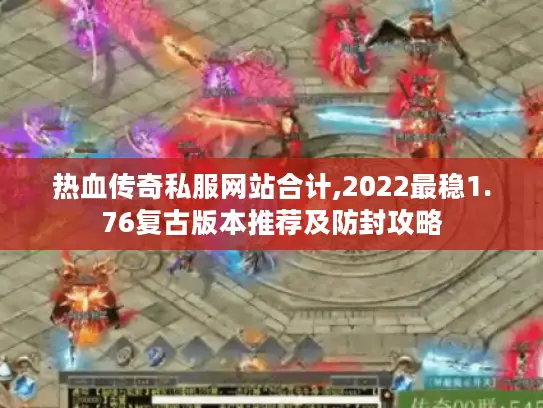 热血传奇私服网站合计,2022最稳1.76复古版本推荐及防封攻略