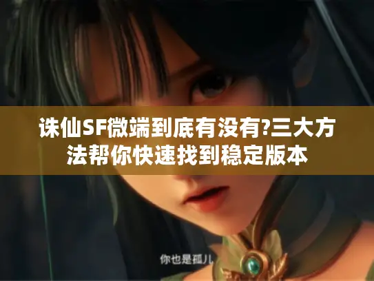 诛仙SF微端到底有没有?三大方法帮你快速找到稳定版本