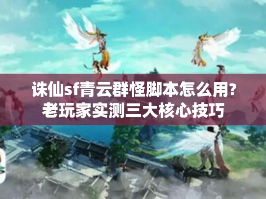 诛仙sf青云群怪脚本怎么用?老玩家实测三大核心技巧 诛仙sf青云群怪脚本怎么用?老玩家实测三大核心技巧