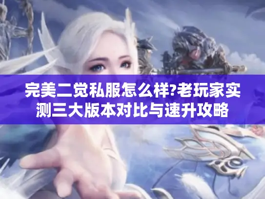 完美二觉私服怎么样?老玩家实测三大版本对比与速升攻略