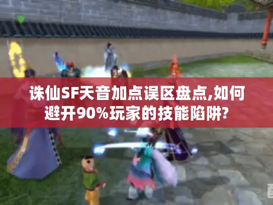 诛仙SF天音加点误区盘点,如何避开90%玩家的技能陷阱? 诛仙SF天音加点误区盘点,如何避开90%玩家的技能陷阱?