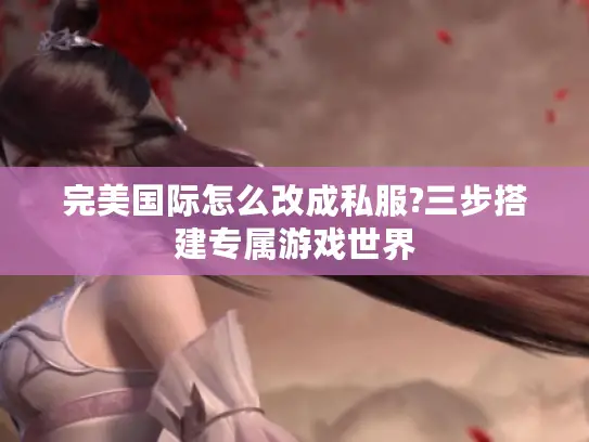 完美国际怎么改成私服?三步搭建专属游戏世界