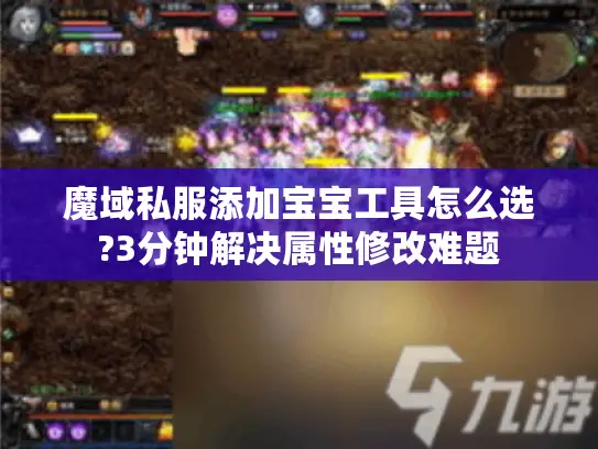 魔域私服添加宝宝工具怎么选?3分钟解决属性修改难题 魔域私服添加宝宝工具怎么选?3分钟解决属性修改难题