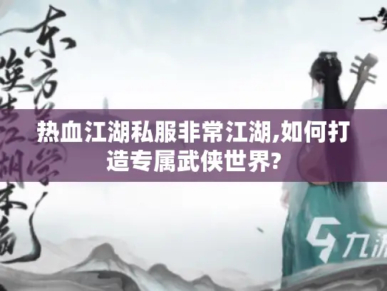 热血江湖私服非常江湖,如何打造专属武侠世界? 热血江湖私服非常江湖,如何打造专属武侠世界?
