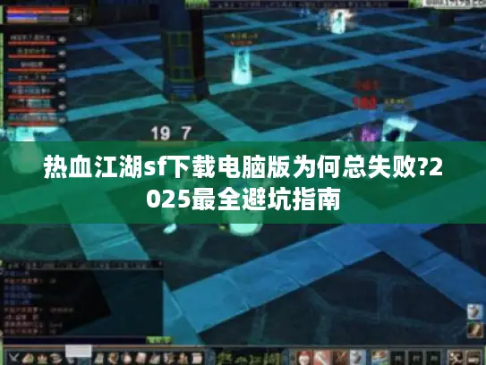 热血江湖sf下载电脑版为何总失败?2025最全避坑指南