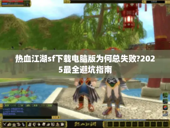 热血江湖sf下载电脑版为何总失败?2025最全避坑指南