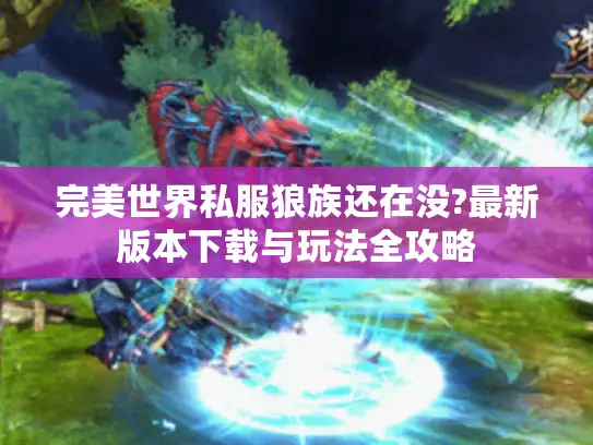 完美世界私服狼族还在没?最新版本下载与玩法全攻略