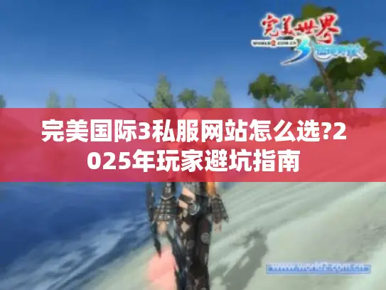 完美国际3私服网站怎么选?2025年玩家避坑指南 完美国际3私服网站怎么选?2025年玩家避坑指南