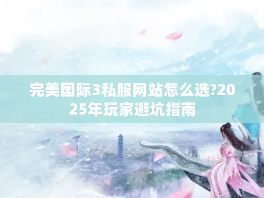 完美国际3私服网站怎么选?2025年玩家避坑指南 完美国际3私服网站怎么选?2025年玩家避坑指南