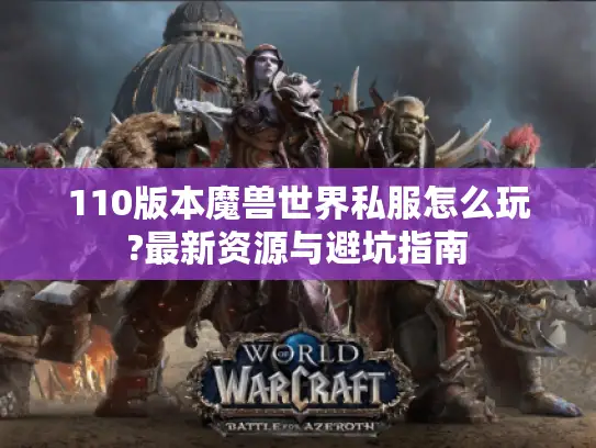 110版本魔兽世界私服怎么玩?最新资源与避坑指南
