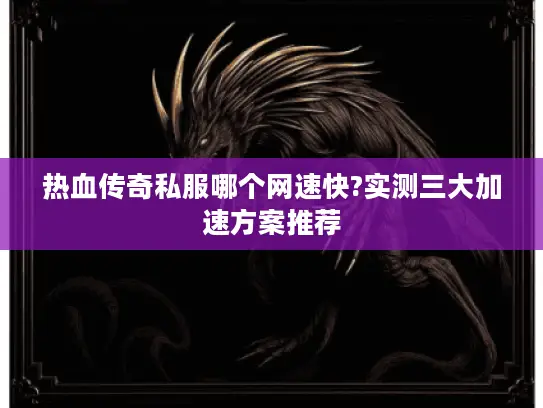 热血传奇私服哪个网速快?实测三大加速方案推荐