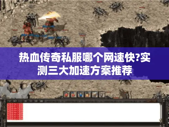 热血传奇私服哪个网速快?实测三大加速方案推荐