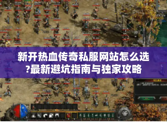 新开热血传奇私服网站怎么选?最新避坑指南与独家攻略
