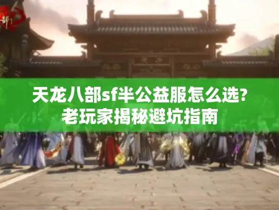 天龙八部sf半公益服怎么选?老玩家揭秘避坑指南