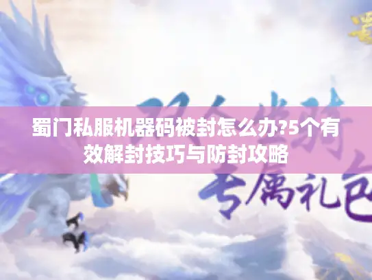 蜀门私服机器码被封怎么办?5个有效解封技巧与防封攻略 蜀门私服机器码被封怎么办?5个有效解封技巧与防封攻略