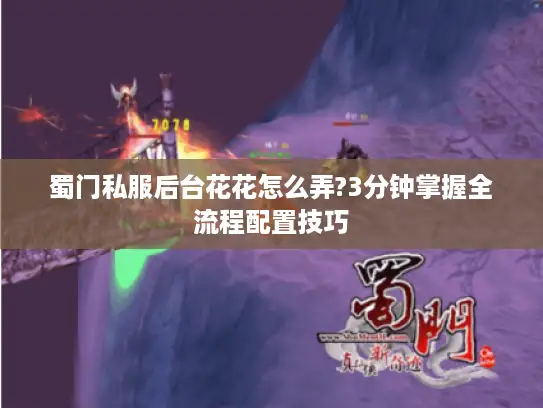 蜀门私服后台花花怎么弄?3分钟掌握全流程配置技巧 蜀门私服后台花花怎么弄?3分钟掌握全流程配置技巧