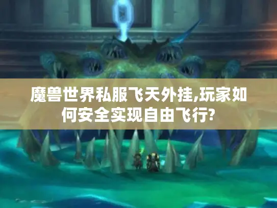 魔兽世界私服飞天外挂,玩家如何安全实现自由飞行?