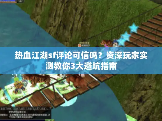 热血江湖sf评论可信吗？资深玩家实测教你3大避坑指南