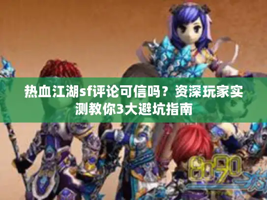 热血江湖sf评论可信吗？资深玩家实测教你3大避坑指南