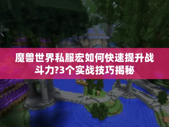 魔兽世界私服宏如何快速提升战斗力?3个实战技巧揭秘 魔兽世界私服宏如何快速提升战斗力?3个实战技巧揭秘