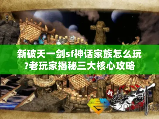 新破天一剑sf神话家族怎么玩?老玩家揭秘三大核心攻略