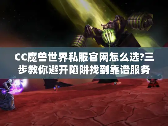 CC魔兽世界私服官网怎么选?三步教你避开陷阱找到靠谱服务器