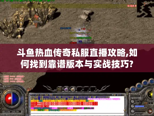 斗鱼热血传奇私服直播攻略,如何找到靠谱版本与实战技巧?