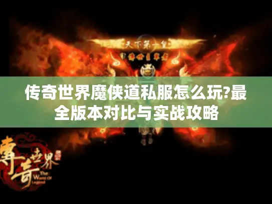传奇世界魔侠道私服怎么玩?最全版本对比与实战攻略